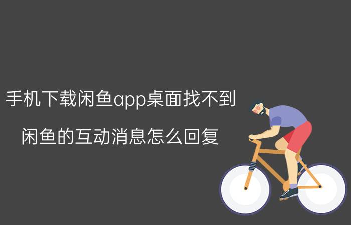 手机下载闲鱼app桌面找不到 闲鱼的互动消息怎么回复？